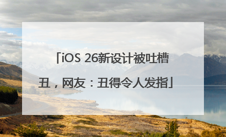 iOS 26新设计被吐槽丑，网友：丑得令人发指